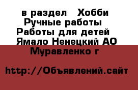  в раздел : Хобби. Ручные работы » Работы для детей . Ямало-Ненецкий АО,Муравленко г.